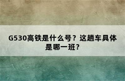 G530高铁是什么号？这趟车具体是哪一班？
