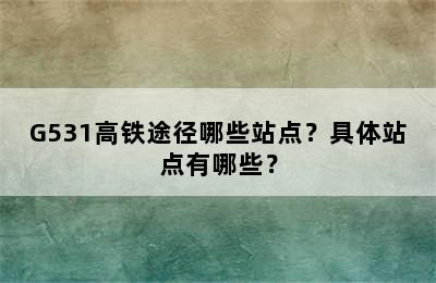 G531高铁途径哪些站点？具体站点有哪些？