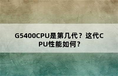 G5400CPU是第几代？这代CPU性能如何？