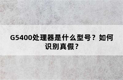 G5400处理器是什么型号？如何识别真假？