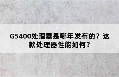 G5400处理器是哪年发布的？这款处理器性能如何？