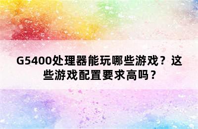 G5400处理器能玩哪些游戏？这些游戏配置要求高吗？