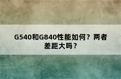 G540和G840性能如何？两者差距大吗？