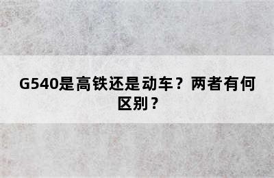 G540是高铁还是动车？两者有何区别？