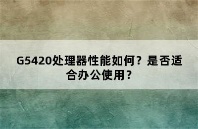 G5420处理器性能如何？是否适合办公使用？