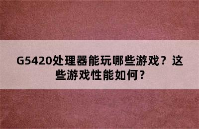G5420处理器能玩哪些游戏？这些游戏性能如何？