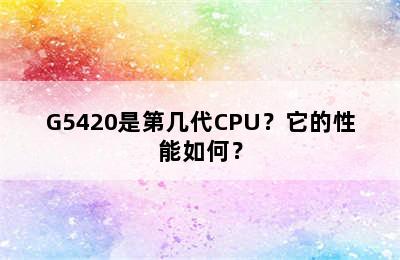 G5420是第几代CPU？它的性能如何？