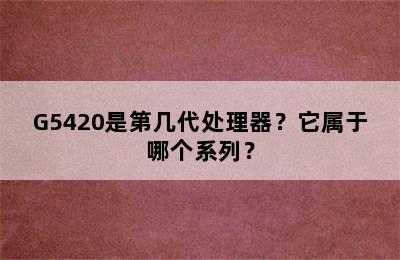 G5420是第几代处理器？它属于哪个系列？