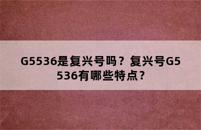 G5536是复兴号吗？复兴号G5536有哪些特点？