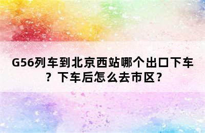 G56列车到北京西站哪个出口下车？下车后怎么去市区？