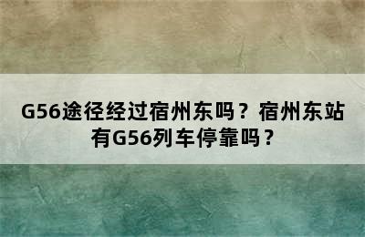 G56途径经过宿州东吗？宿州东站有G56列车停靠吗？