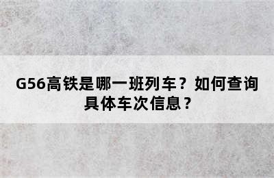 G56高铁是哪一班列车？如何查询具体车次信息？