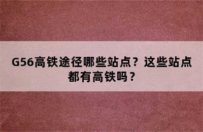 G56高铁途径哪些站点？这些站点都有高铁吗？