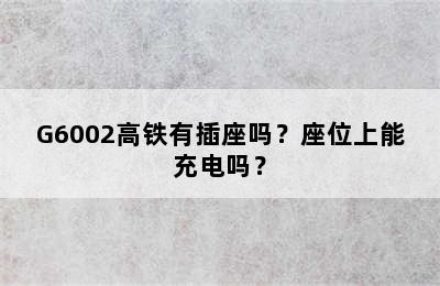 G6002高铁有插座吗？座位上能充电吗？