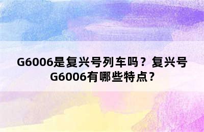 G6006是复兴号列车吗？复兴号G6006有哪些特点？