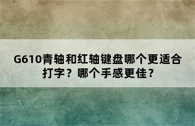 G610青轴和红轴键盘哪个更适合打字？哪个手感更佳？