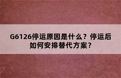 G6126停运原因是什么？停运后如何安排替代方案？
