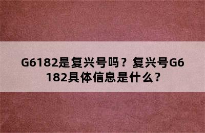 G6182是复兴号吗？复兴号G6182具体信息是什么？