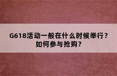 G618活动一般在什么时候举行？如何参与抢购？
