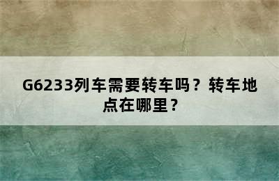 G6233列车需要转车吗？转车地点在哪里？