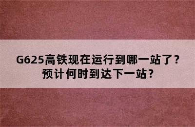 G625高铁现在运行到哪一站了？预计何时到达下一站？