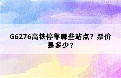 G6276高铁停靠哪些站点？票价是多少？
