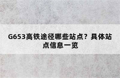 G653高铁途径哪些站点？具体站点信息一览
