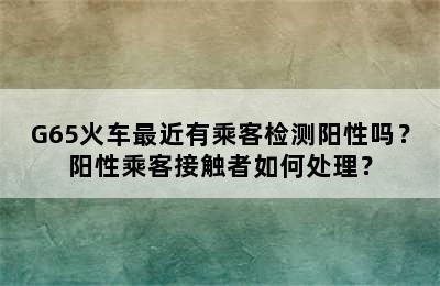 G65火车最近有乘客检测阳性吗？阳性乘客接触者如何处理？
