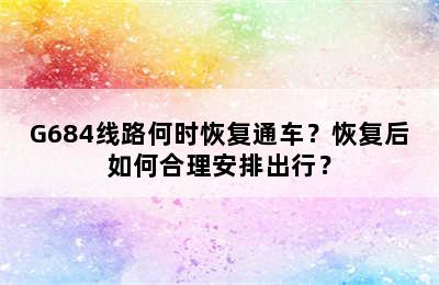 G684线路何时恢复通车？恢复后如何合理安排出行？