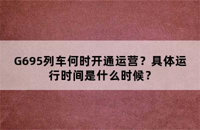 G695列车何时开通运营？具体运行时间是什么时候？