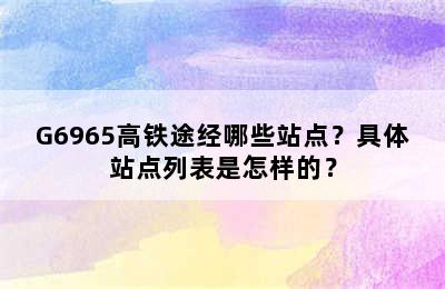 G6965高铁途经哪些站点？具体站点列表是怎样的？