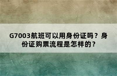 G7003航班可以用身份证吗？身份证购票流程是怎样的？