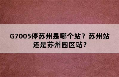 G7005停苏州是哪个站？苏州站还是苏州园区站？