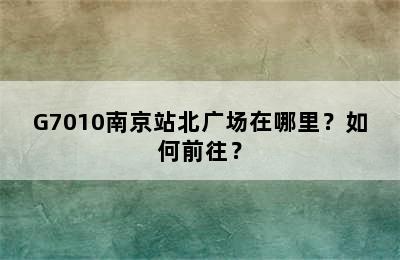 G7010南京站北广场在哪里？如何前往？