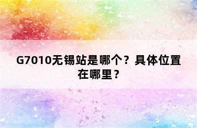 G7010无锡站是哪个？具体位置在哪里？