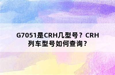 G7051是CRH几型号？CRH列车型号如何查询？