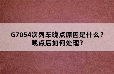 G7054次列车晚点原因是什么？晚点后如何处理？