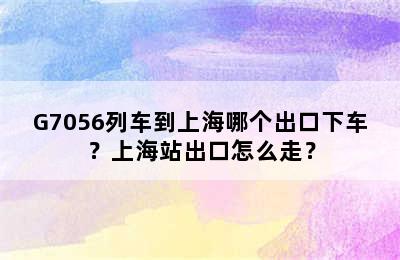 G7056列车到上海哪个出口下车？上海站出口怎么走？