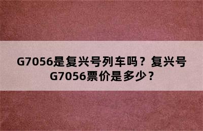 G7056是复兴号列车吗？复兴号G7056票价是多少？