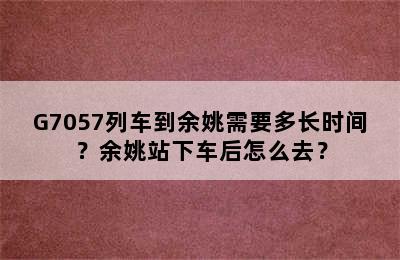 G7057列车到余姚需要多长时间？余姚站下车后怎么去？