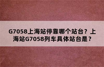 G7058上海站停靠哪个站台？上海站G7058列车具体站台是？