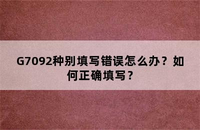 G7092种别填写错误怎么办？如何正确填写？