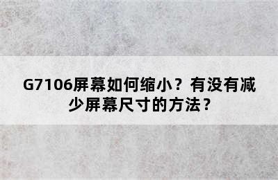 G7106屏幕如何缩小？有没有减少屏幕尺寸的方法？