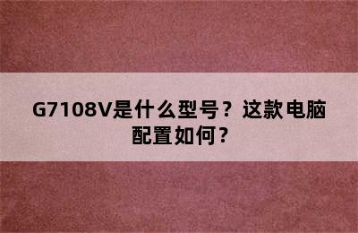 G7108V是什么型号？这款电脑配置如何？
