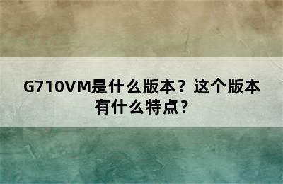 G710VM是什么版本？这个版本有什么特点？