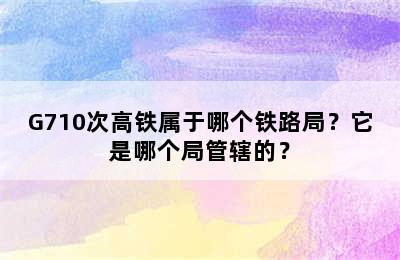 G710次高铁属于哪个铁路局？它是哪个局管辖的？