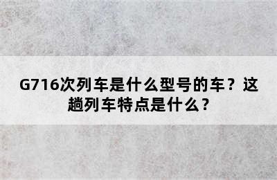G716次列车是什么型号的车？这趟列车特点是什么？