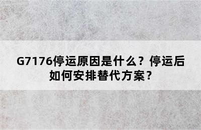 G7176停运原因是什么？停运后如何安排替代方案？