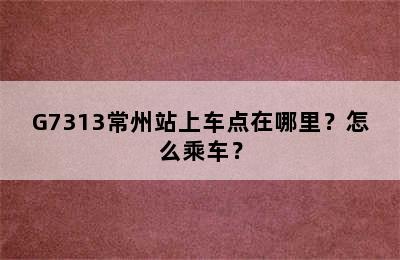 G7313常州站上车点在哪里？怎么乘车？