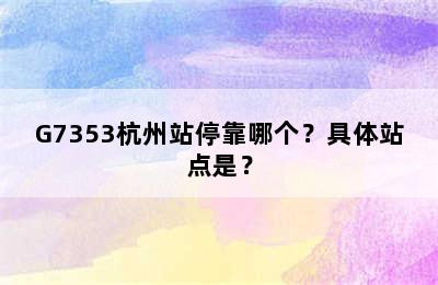 G7353杭州站停靠哪个？具体站点是？